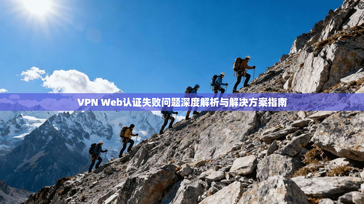 VPN Web认证失败问题深度解析与解决方案指南 第1张 VPN Web认证失败问题深度解析与解决方案指南 第1张