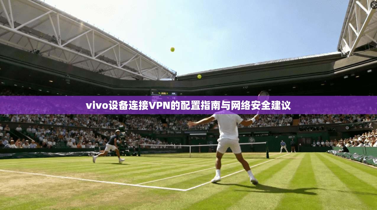 vivo设备连接VPN的配置指南与网络安全建议  第1张