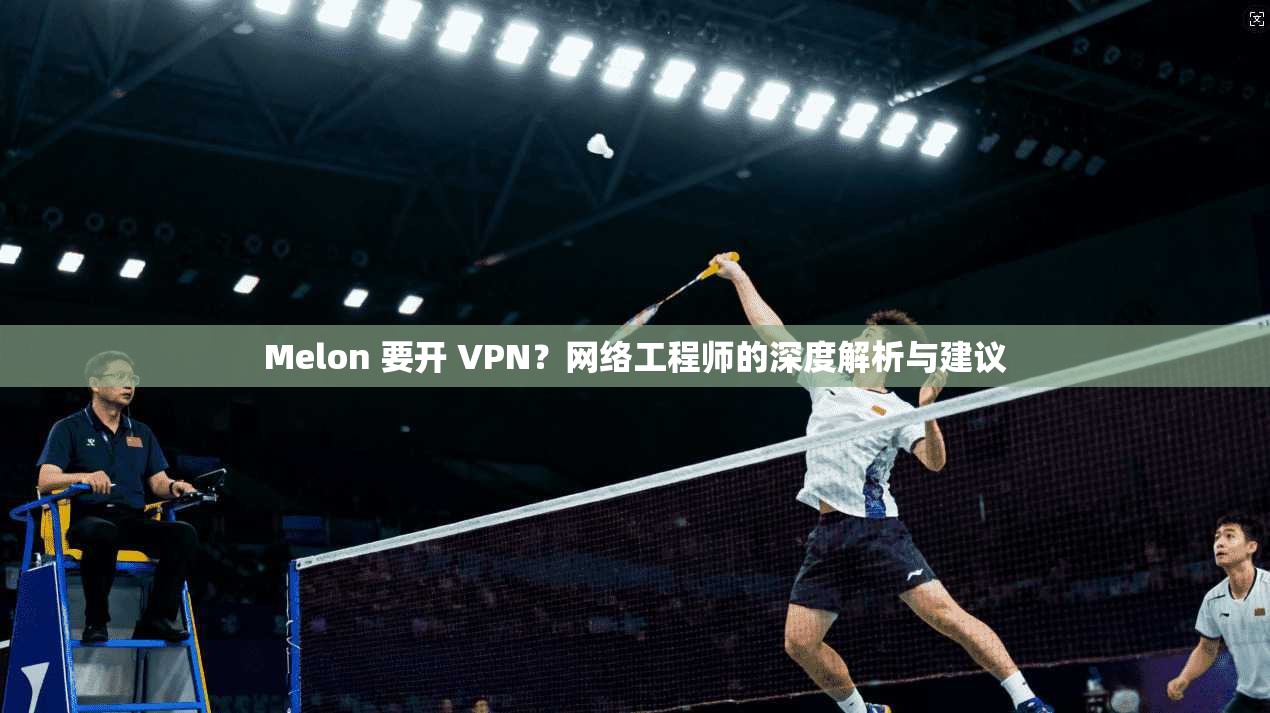 Melon 要开 VPN?网络工程师的深度解析与建议 第1张 Melon 要开 VPN?网络工程师的深度解析与建议 第1张