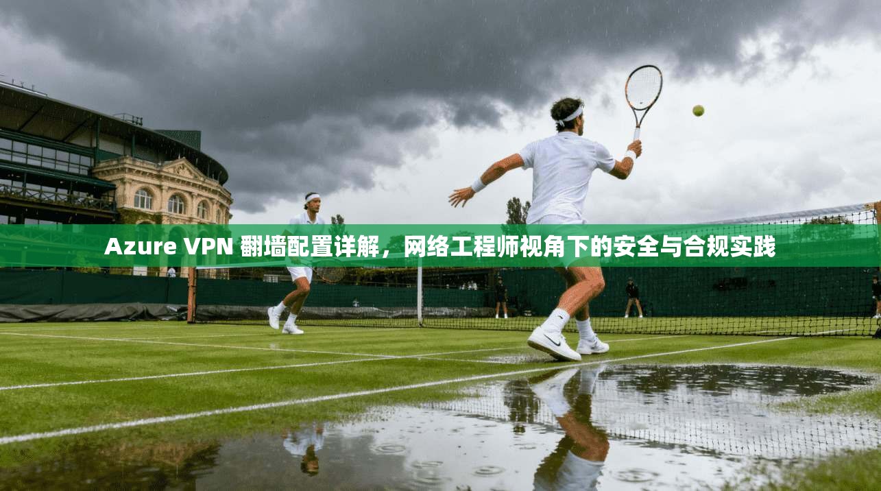 Azure VPN 翻墙配置详解,网络工程师视角下的安全与合规实践 第1张 Azure VPN 翻墙配置详解,网络工程师视角下的安全与合规实践 第1张
