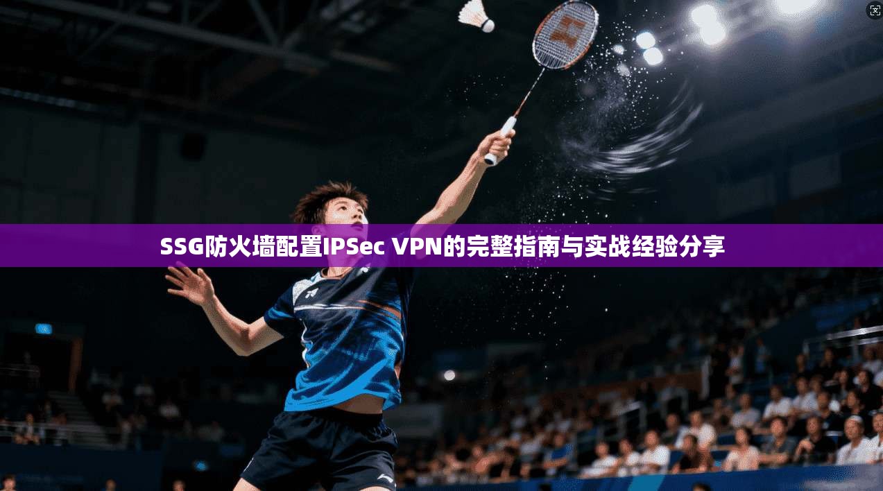 SSG防火墙配置IPSec VPN的完整指南与实战经验分享 第1张 SSG防火墙配置IPSec VPN的完整指南与实战经验分享 第1张