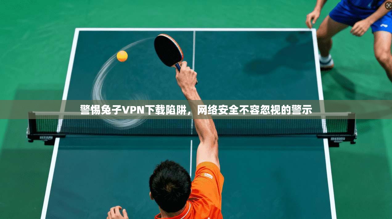 警惕兔子VPN下载陷阱,网络安全不容忽视的警示 第1张 警惕兔子VPN下载陷阱,网络安全不容忽视的警示 第1张