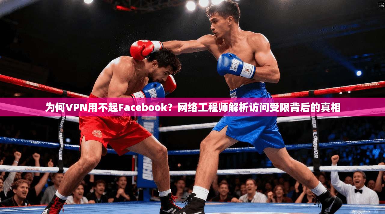 为何VPN用不起Facebook？网络工程师解析访问受限背后的真相  第1张