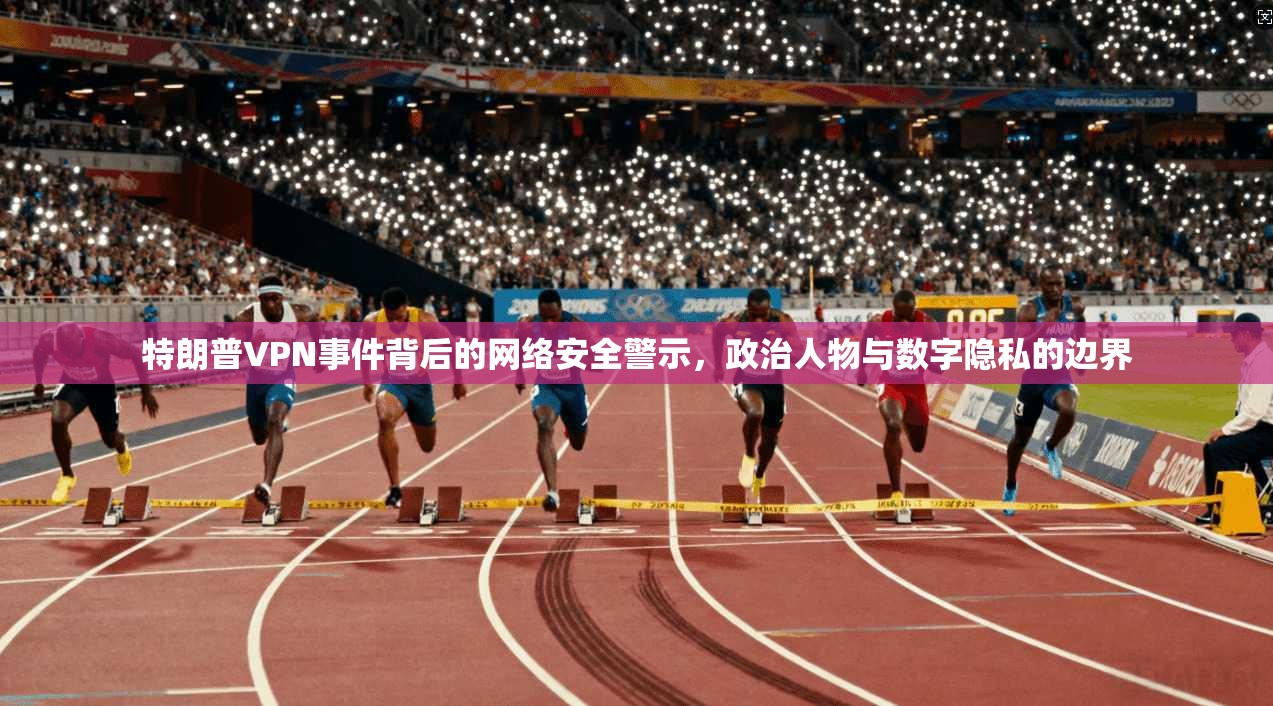 特朗普VPN事件背后的网络安全警示,政治人物与数字隐私的边界 第1张 特朗普VPN事件背后的网络安全警示,政治人物与数字隐私的边界 第1张