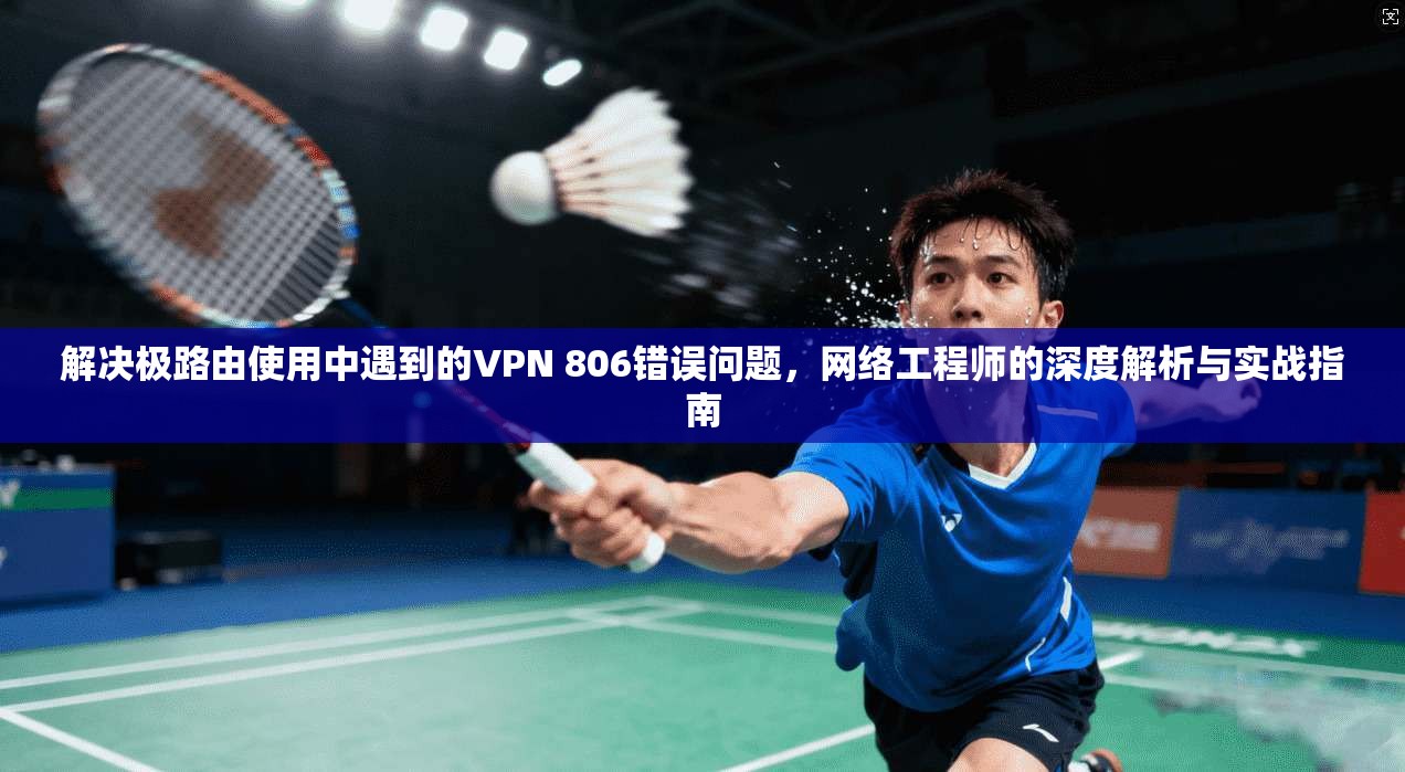 解决极路由使用中遇到的VPN 806错误问题，网络工程师的深度解析与实战指南  第1张