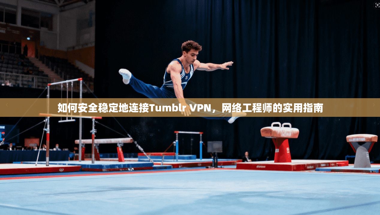 如何安全稳定地连接Tumblr VPN，网络工程师的实用指南  第1张