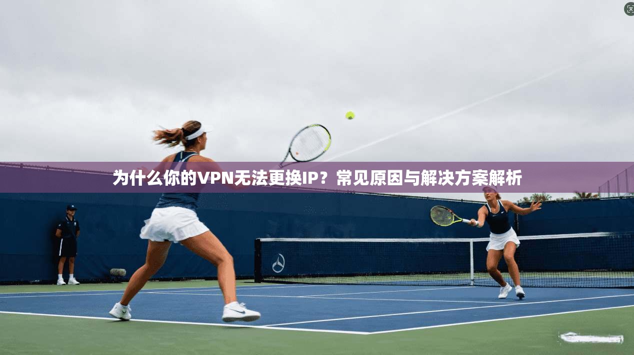 为什么你的VPN无法更换IP？常见原因与解决方案解析  第1张