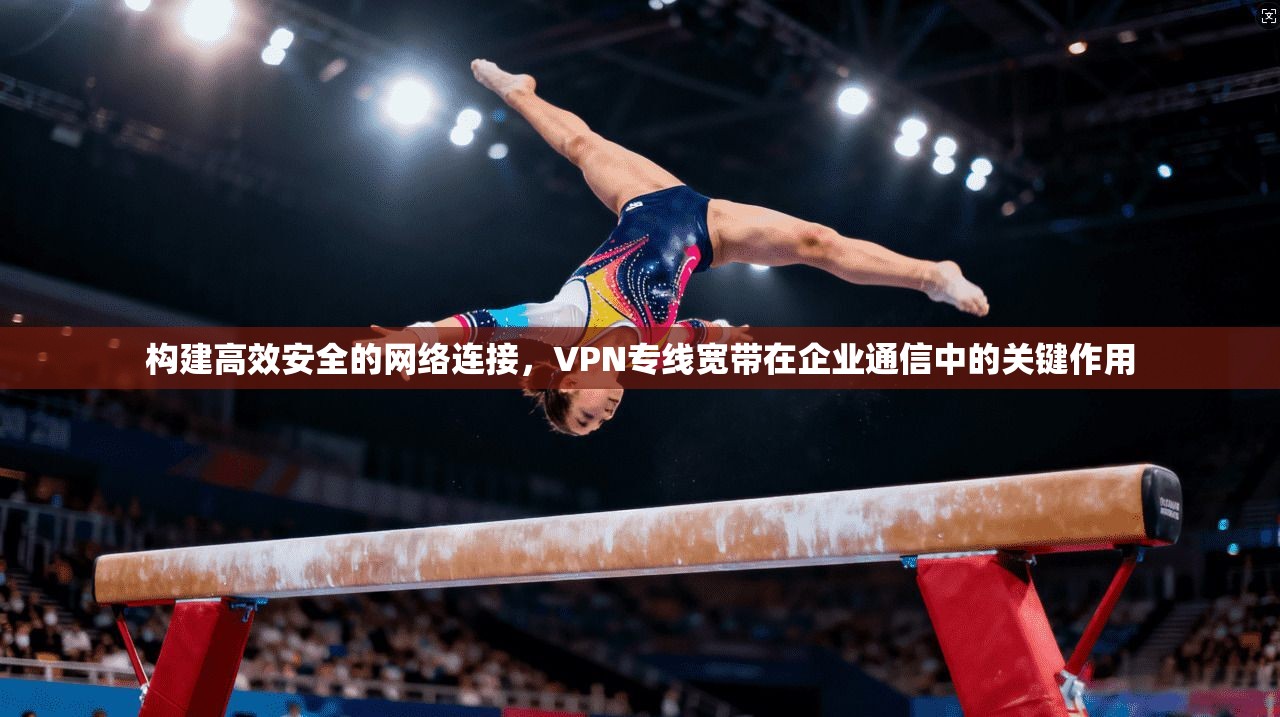 构建高效安全的网络连接,VPN专线宽带在企业通信中的关键作用 第1张 构建高效安全的网络连接,VPN专线宽带在企业通信中的关键作用 第1张