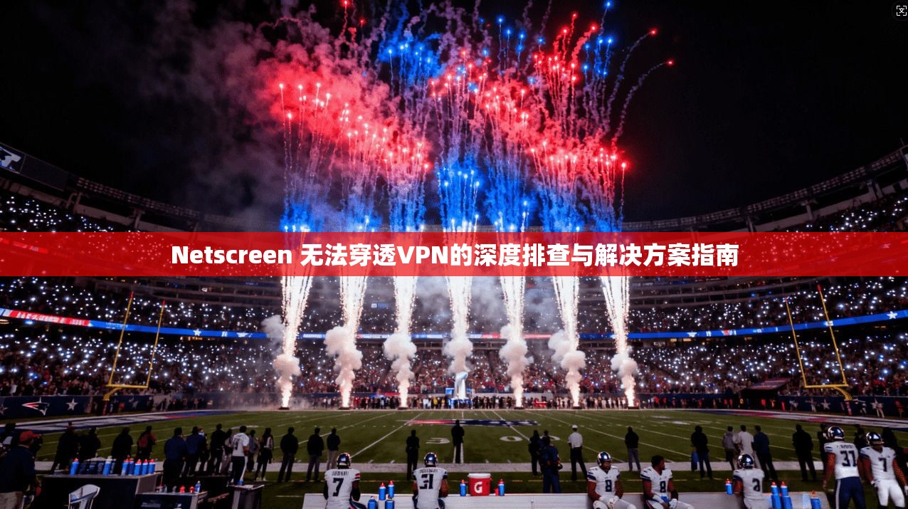 Netscreen 无法穿透VPN的深度排查与解决方案指南  第1张