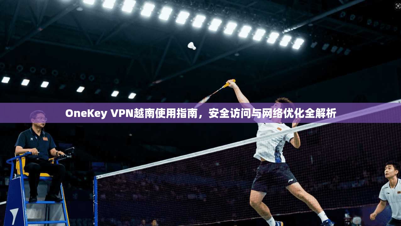OneKey VPN越南使用指南，安全访问与网络优化全解析  第1张