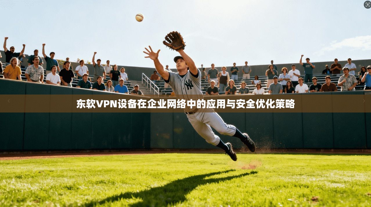 东软VPN设备在企业网络中的应用与安全优化策略  第1张