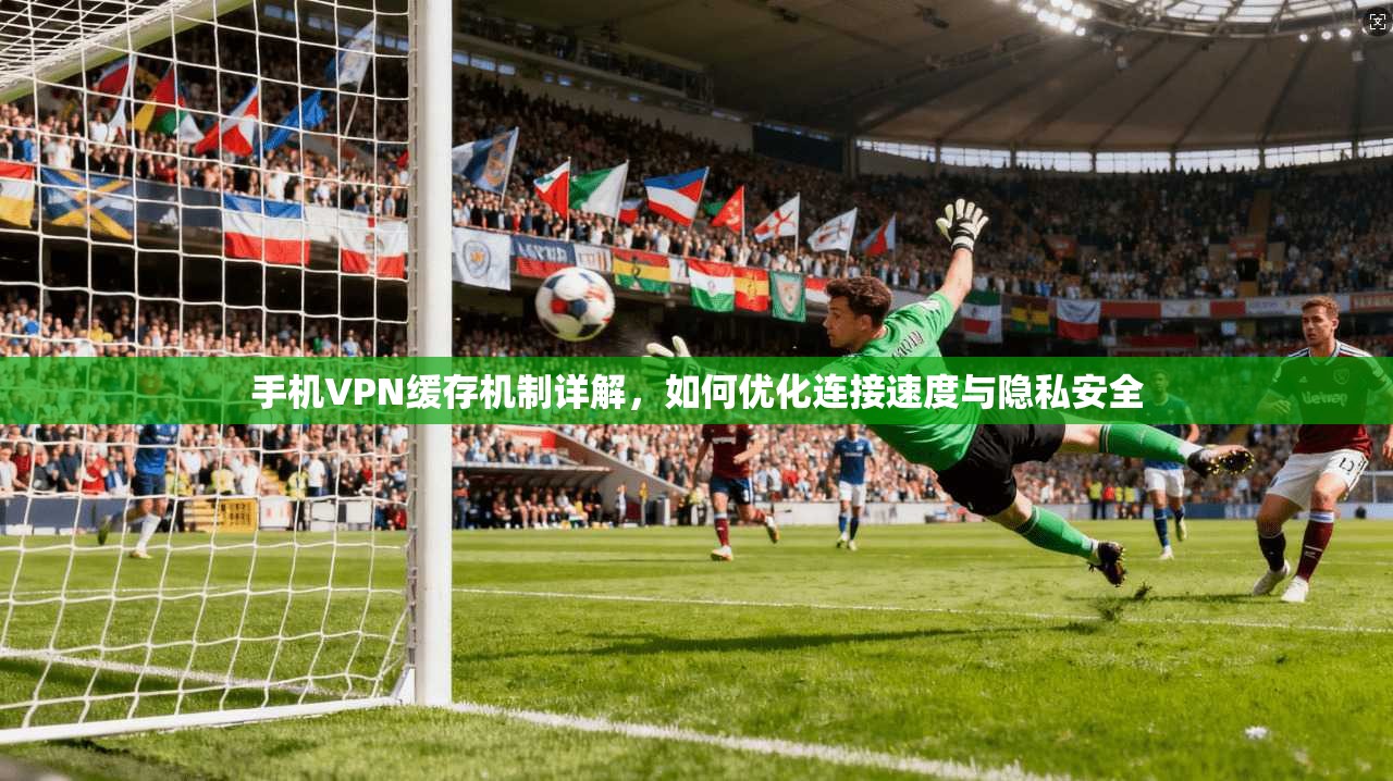 手机VPN缓存机制详解,如何优化连接速度与隐私安全 第1张 手机VPN缓存机制详解,如何优化连接速度与隐私安全 第1张