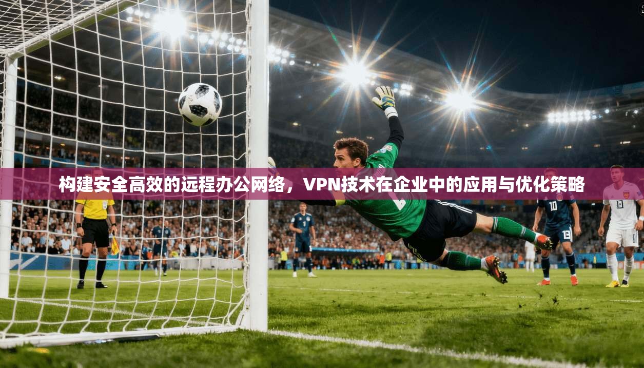构建安全高效的远程办公网络，VPN技术在企业中的应用与优化策略  第1张