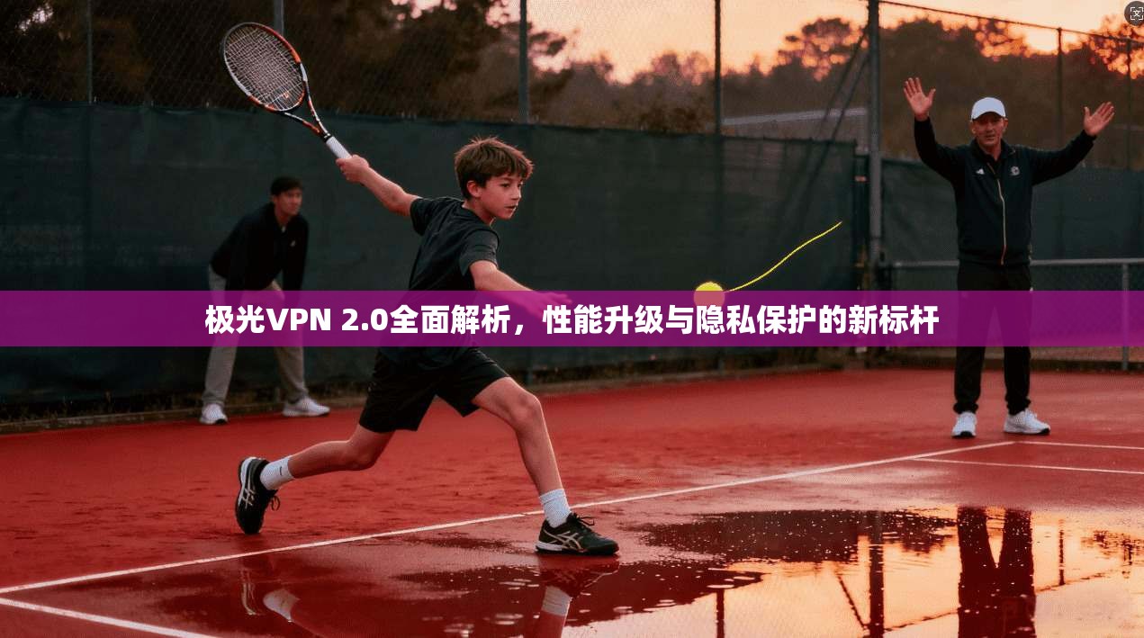 极光VPN 2.0全面解析,性能升级与隐私保护的新标杆 第1张 极光VPN 2.0全面解析,性能升级与隐私保护的新标杆 第1张