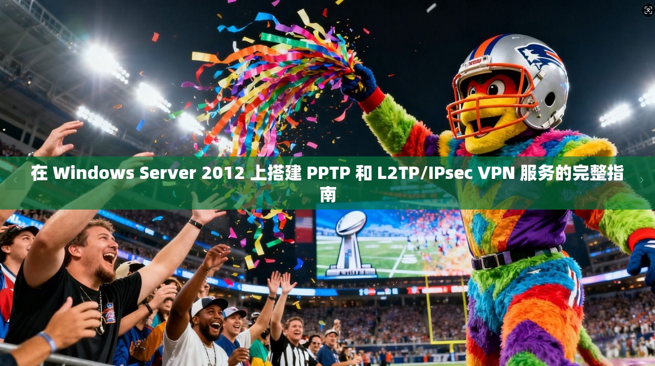 在 Windows Server 2012 上搭建 PPTP 和 L2TP/IPsec VPN 服务的完整指南  第1张