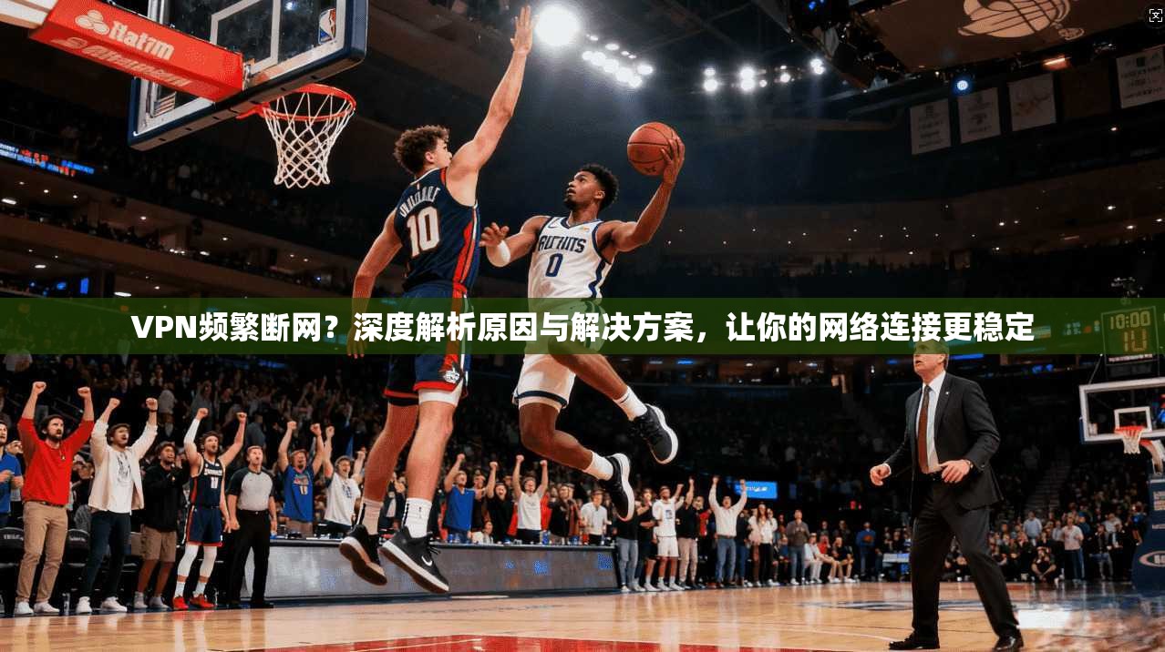 VPN频繁断网？深度解析原因与解决方案，让你的网络连接更稳定  第1张