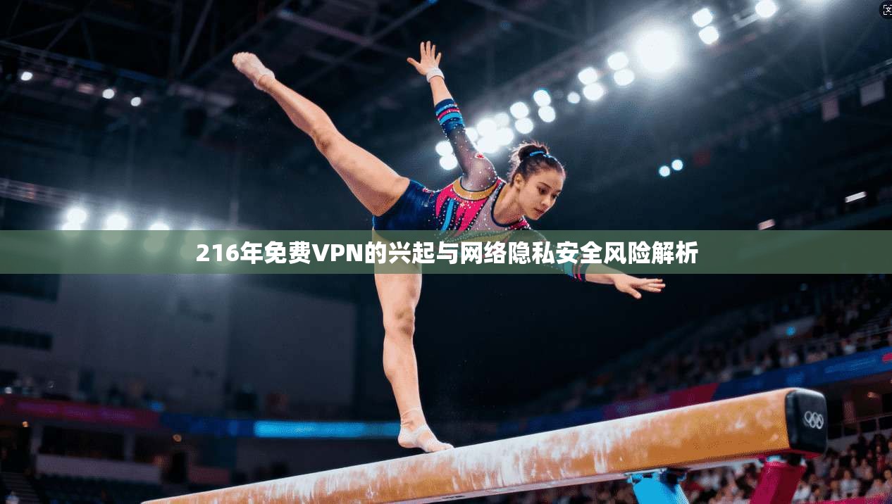 216年免费VPN的兴起与网络隐私安全风险解析  第1张