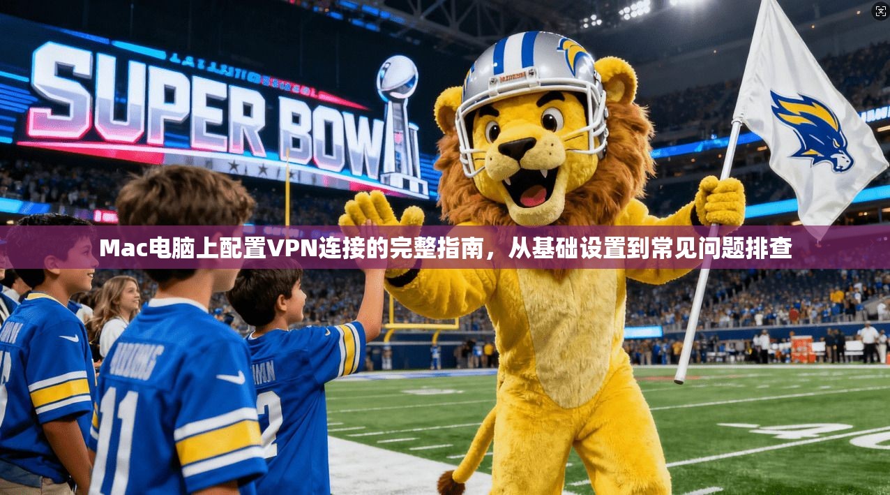 Mac电脑上配置VPN连接的完整指南，从基础设置到常见问题排查  第1张
