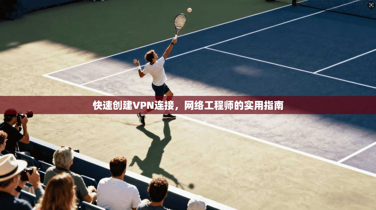 快速创建VPN连接,网络工程师的实用指南 第1张 快速创建VPN连接,网络工程师的实用指南 第1张