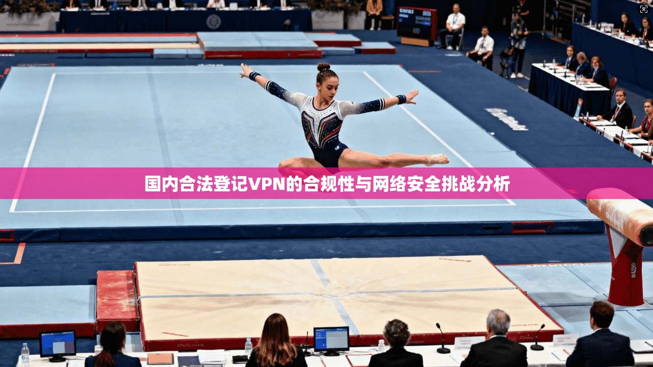 国内合法登记VPN的合规性与网络安全挑战分析  第1张