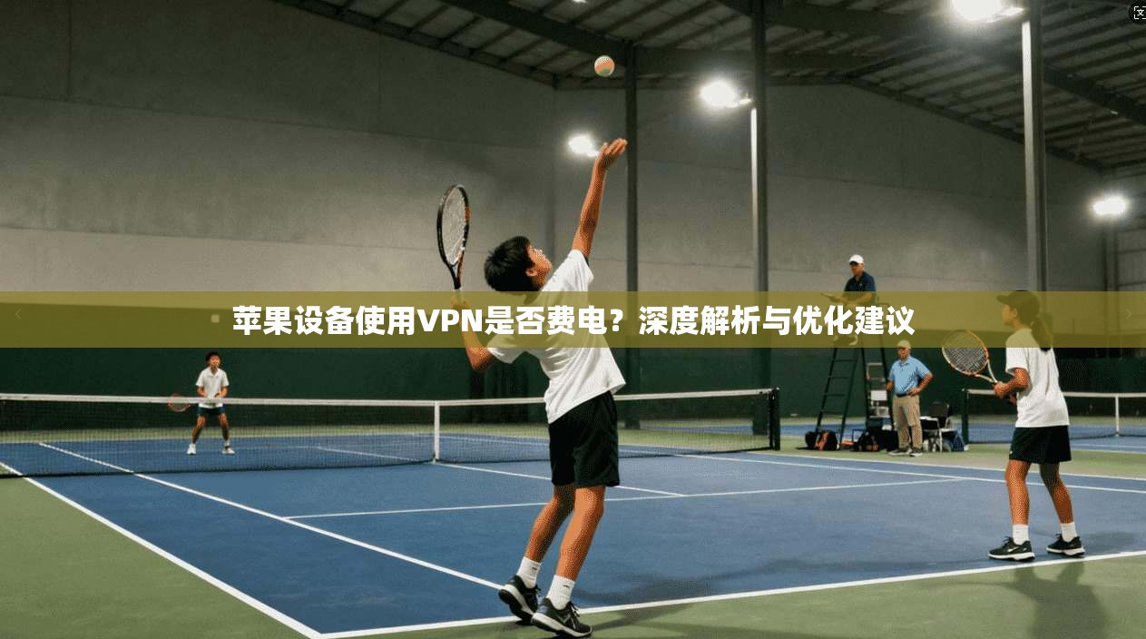 苹果设备使用VPN是否费电？深度解析与优化建议  第1张