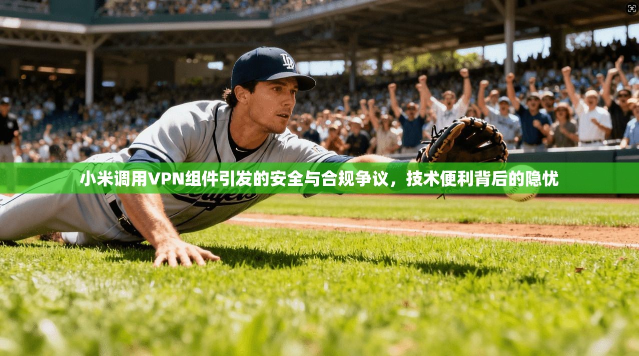 小米调用VPN组件引发的安全与合规争议，技术便利背后的隐忧  第1张