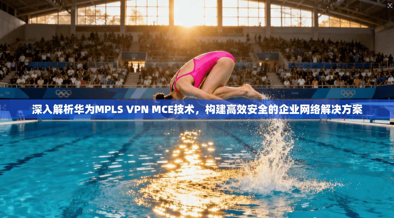 深入解析华为MPLS VPN MCE技术,构建高效安全的企业网络解决方案 第1张 深入解析华为MPLS VPN MCE技术,构建高效安全的企业网络解决方案 第1张