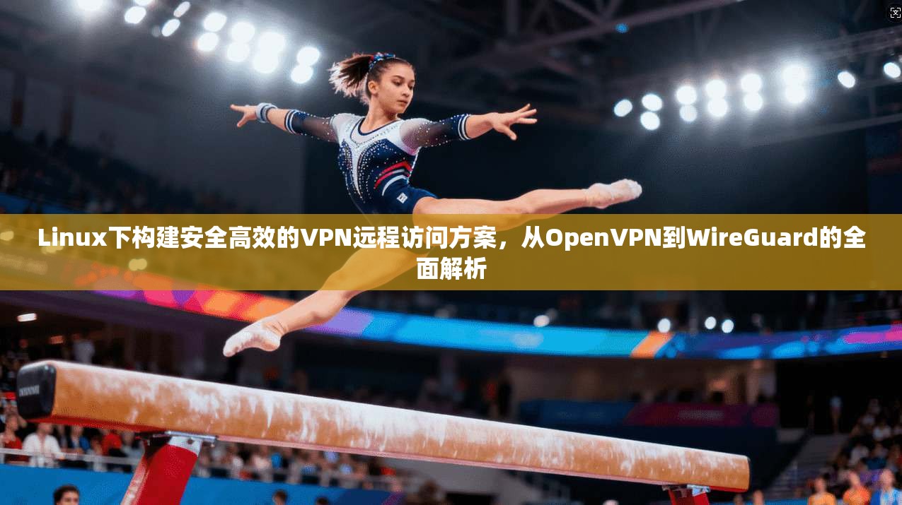 Linux下构建安全高效的VPN远程访问方案，从OpenVPN到WireGuard的全面解析  第1张