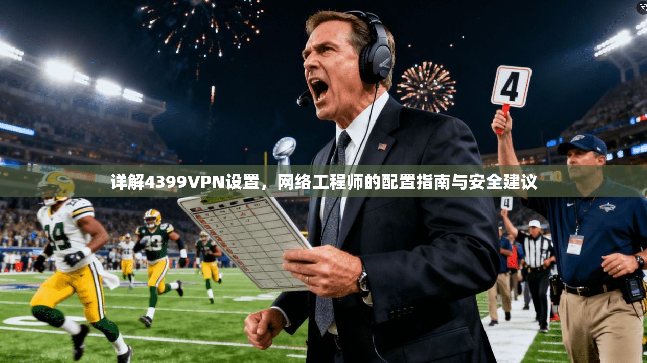 详解4399VPN设置,网络工程师的配置指南与安全建议 第1张 详解4399VPN设置,网络工程师的配置指南与安全建议 第1张
