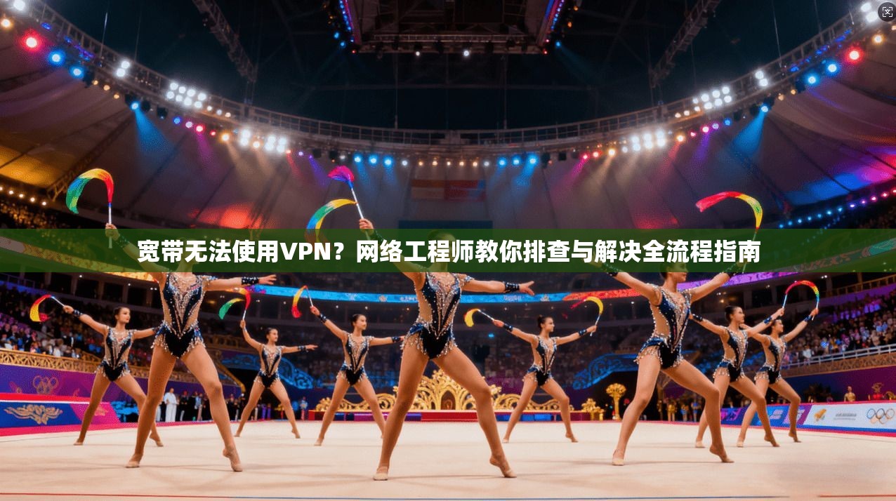 宽带无法使用VPN?网络工程师教你排查与解决全流程指南 第1张 宽带无法使用VPN?网络工程师教你排查与解决全流程指南 第1张
