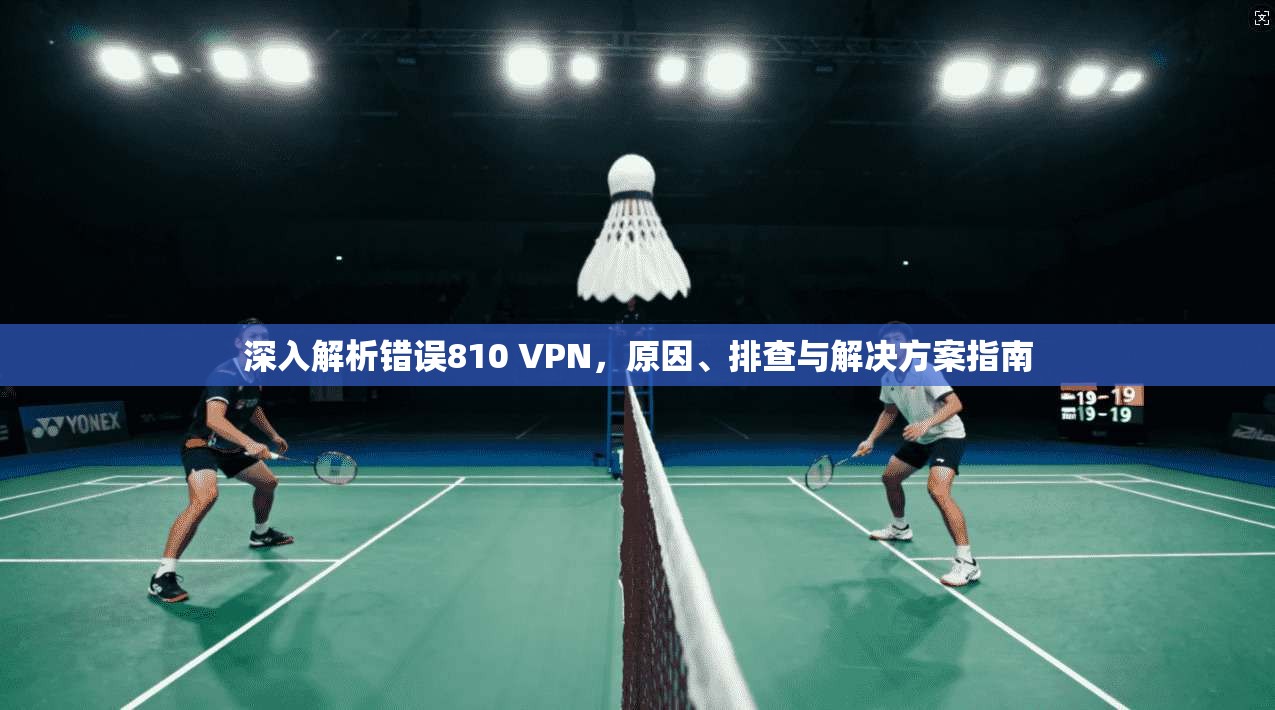 深入解析错误810 VPN，原因、排查与解决方案指南  第1张