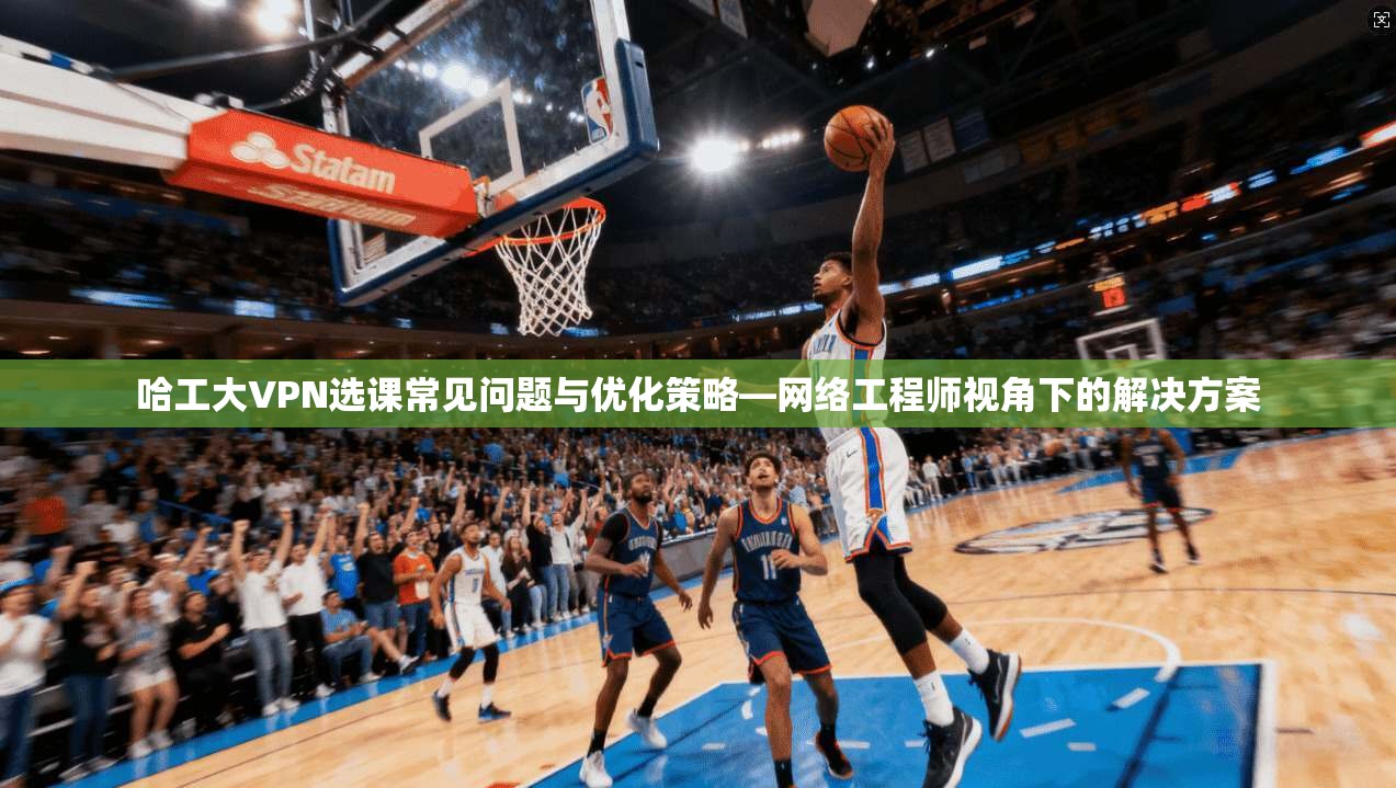 哈工大VPN选课常见问题与优化策略—网络工程师视角下的解决方案 第1张 哈工大VPN选课常见问题与优化策略—网络工程师视角下的解决方案 第1张