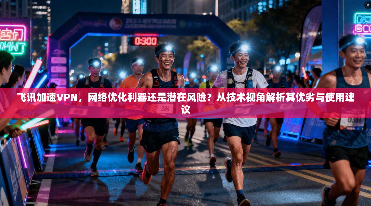 飞讯加速VPN,网络优化利器还是潜在风险?从技术视角解析其优劣与使用建议 第1张 飞讯加速VPN,网络优化利器还是潜在风险?从技术视角解析其优劣与使用建议 第1张