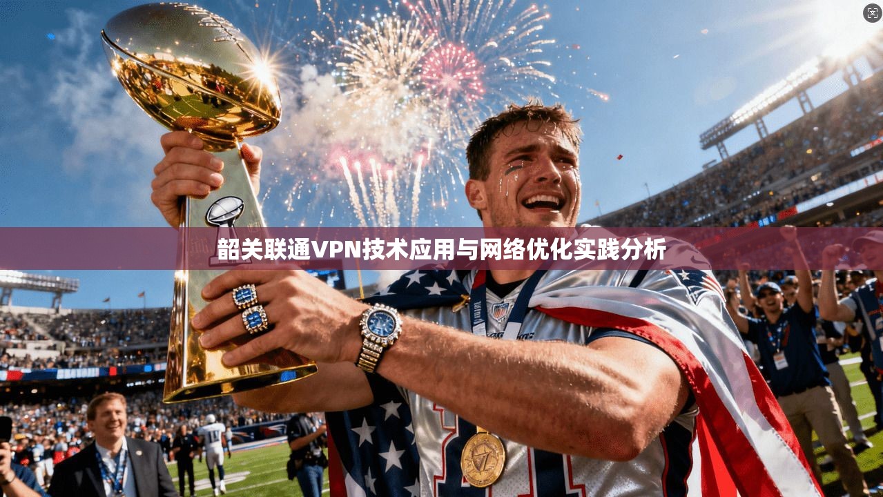 韶关联通VPN技术应用与网络优化实践分析 第1张 韶关联通VPN技术应用与网络优化实践分析 第1张