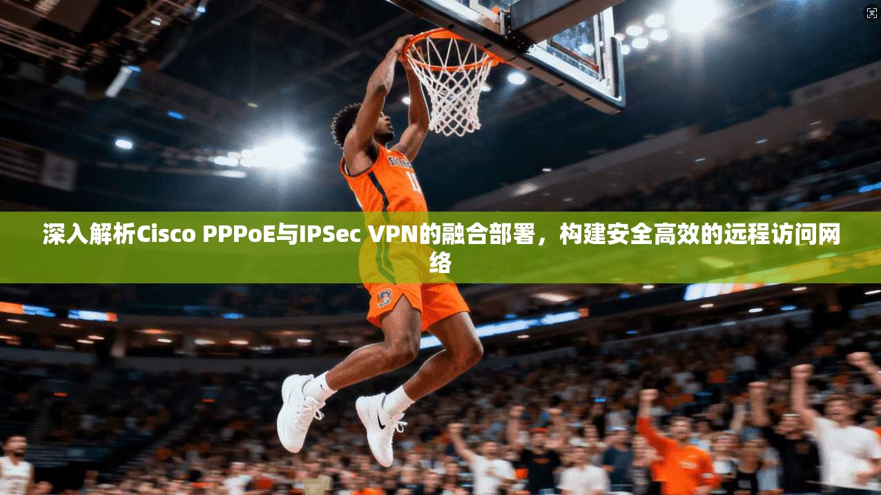 深入解析Cisco PPPoE与IPSec VPN的融合部署,构建安全高效的远程访问网络 第1张 深入解析Cisco PPPoE与IPSec VPN的融合部署,构建安全高效的远程访问网络 第1张