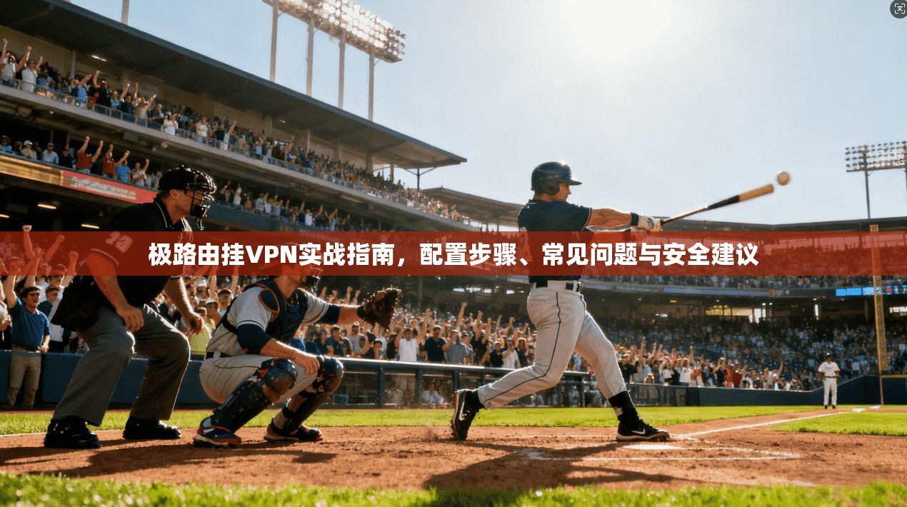 极路由挂VPN实战指南,配置步骤、常见问题与安全建议 第1张 极路由挂VPN实战指南,配置步骤、常见问题与安全建议 第1张