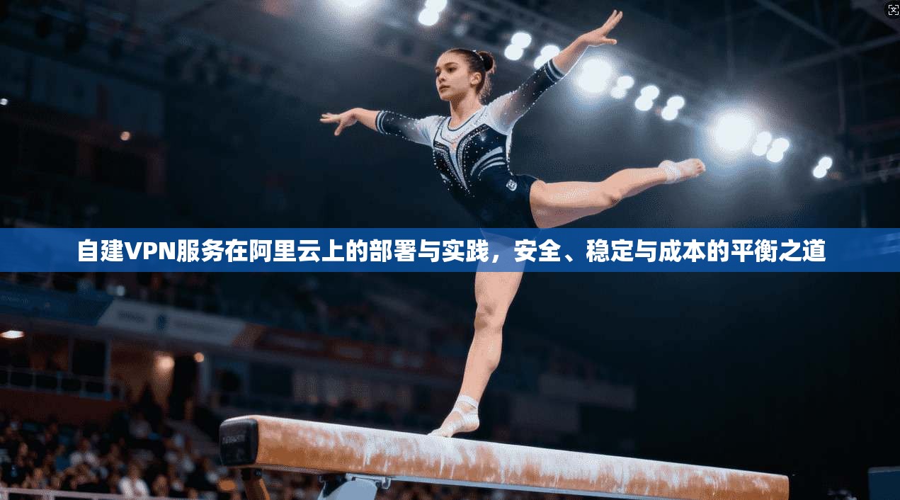 自建VPN服务在阿里云上的部署与实践，安全、稳定与成本的平衡之道  第1张