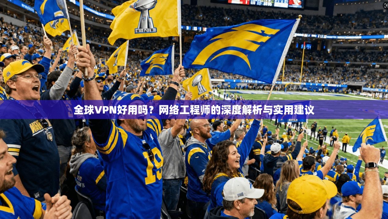 全球VPN好用吗?网络工程师的深度解析与实用建议 第1张 全球VPN好用吗?网络工程师的深度解析与实用建议 第1张