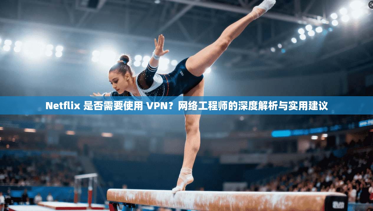 Netflix 是否需要使用 VPN?网络工程师的深度解析与实用建议 第1张 Netflix 是否需要使用 VPN?网络工程师的深度解析与实用建议 第1张
