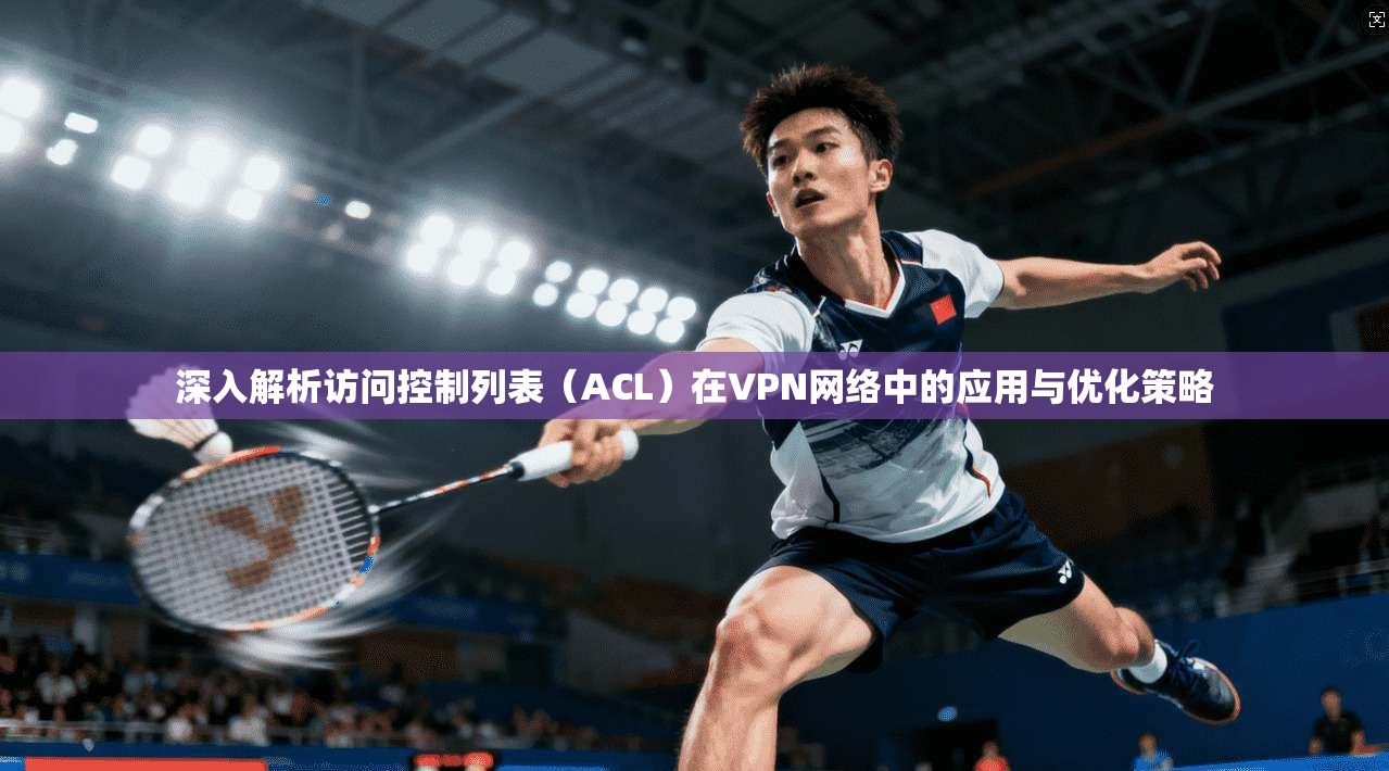 深入解析访问控制列表(ACL)在VPN网络中的应用与优化策略 第1张 深入解析访问控制列表(ACL)在VPN网络中的应用与优化策略 第1张