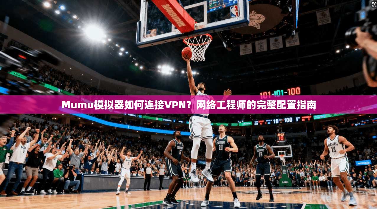 Mumu模拟器如何连接VPN?网络工程师的完整配置指南 第1张 Mumu模拟器如何连接VPN?网络工程师的完整配置指南 第1张