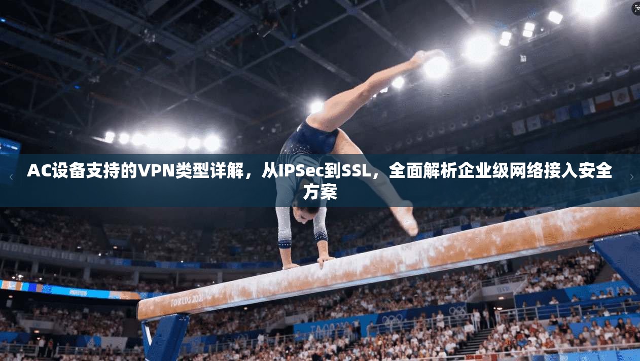 AC设备支持的VPN类型详解，从IPSec到SSL，全面解析企业级网络接入安全方案  第1张