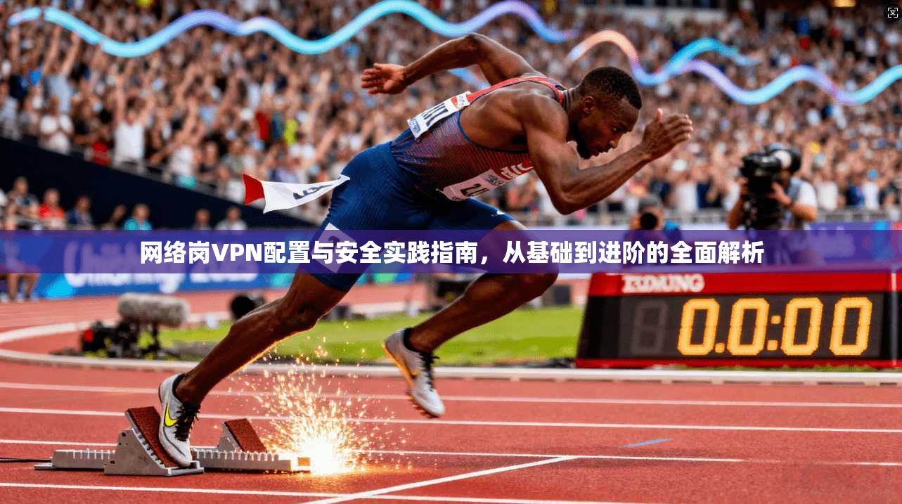 网络岗VPN配置与安全实践指南，从基础到进阶的全面解析  第1张