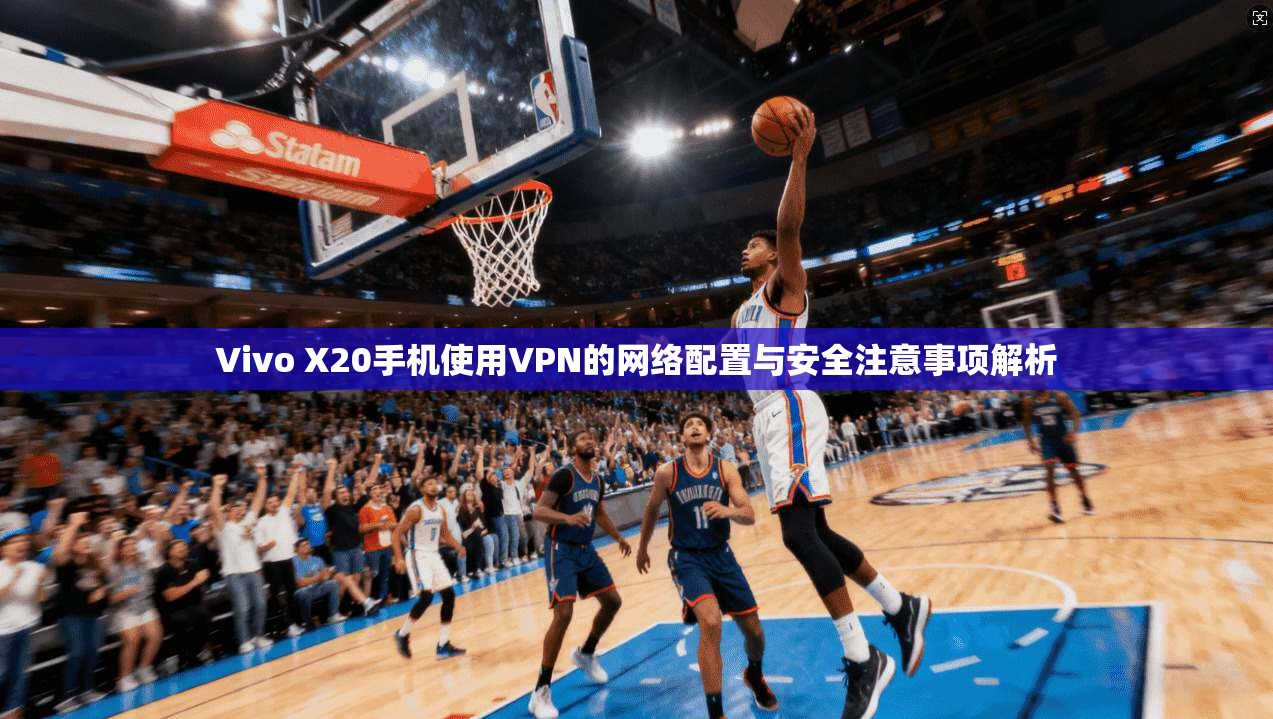 Vivo X20手机使用VPN的网络配置与安全注意事项解析  第1张