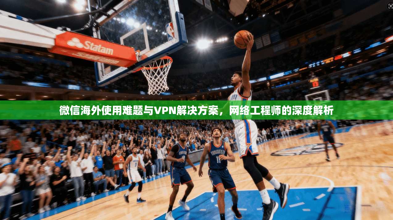 微信海外使用难题与VPN解决方案,网络工程师的深度解析 第1张 微信海外使用难题与VPN解决方案,网络工程师的深度解析 第1张