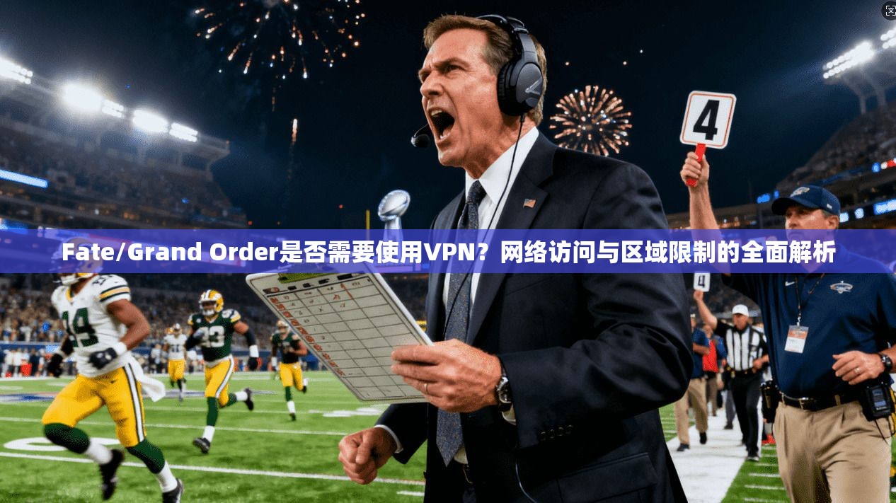 Fate/Grand Order是否需要使用VPN？网络访问与区域限制的全面解析  第1张