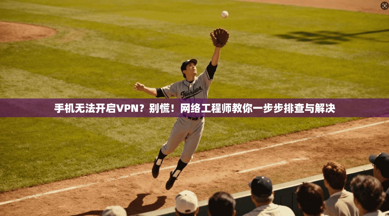 手机无法开启VPN?别慌!网络工程师教你一步步排查与解决 第1张 手机无法开启VPN?别慌!网络工程师教你一步步排查与解决 第1张