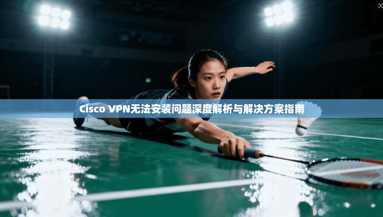 Cisco VPN无法安装问题深度解析与解决方案指南 第1张 Cisco VPN无法安装问题深度解析与解决方案指南 第1张