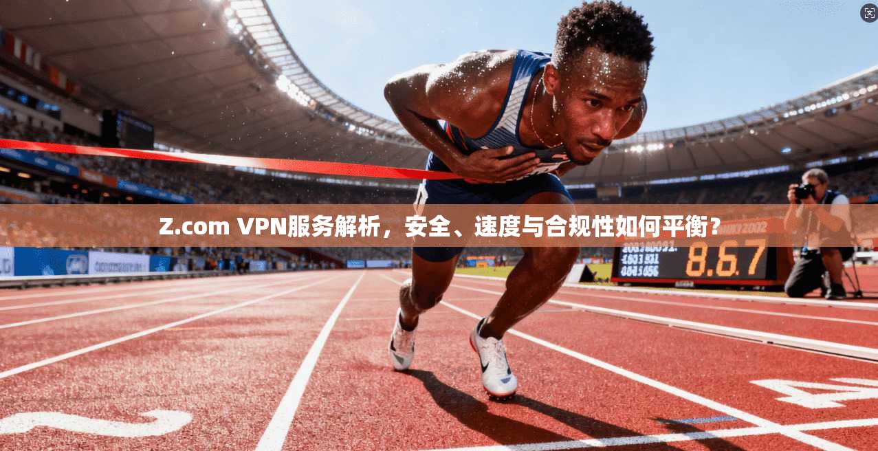 Z.com VPN服务解析，安全、速度与合规性如何平衡？  第1张