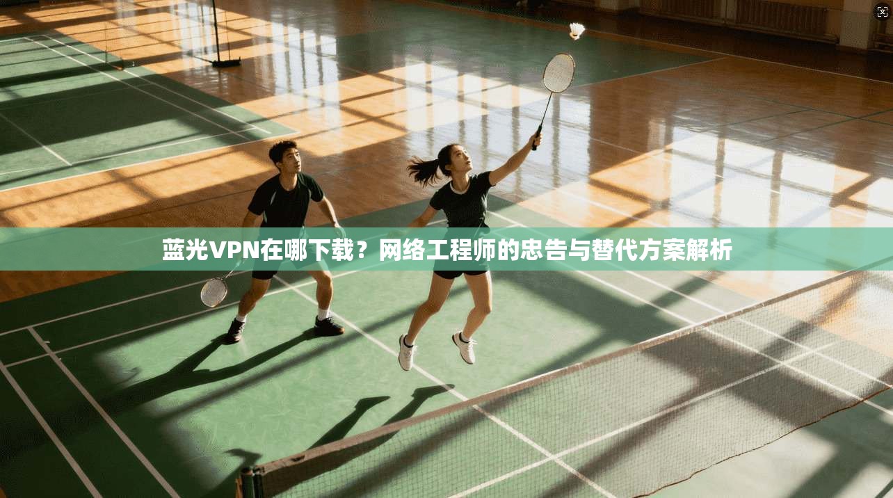 蓝光VPN在哪下载？网络工程师的忠告与替代方案解析  第1张